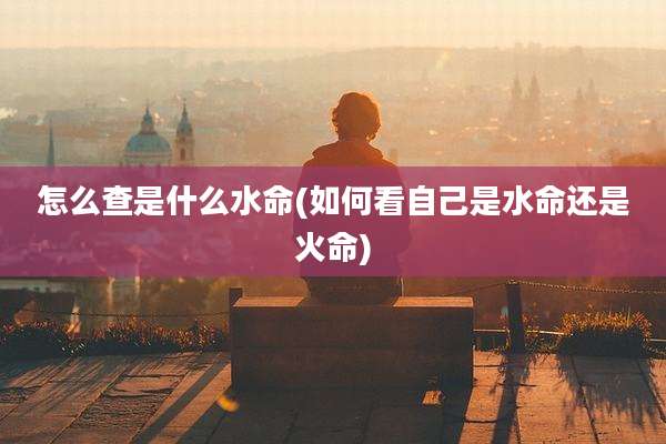 怎么查是什么水命(如何看自己是水命还是火命)