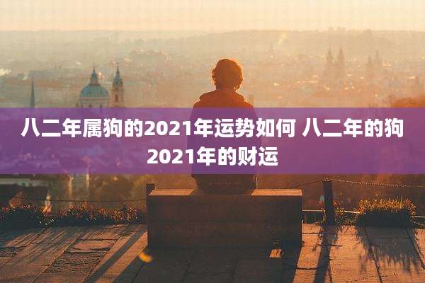 八二年属狗的2021年运势如何 八二年的狗2021年的财运
