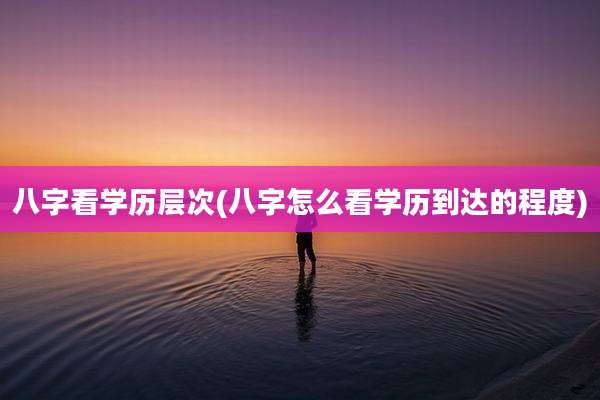 八字看学历层次(八字怎么看学历到达的程度)