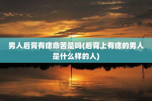 男人后背有痣命苦是吗(后背上有痣的男人是什么样的人)