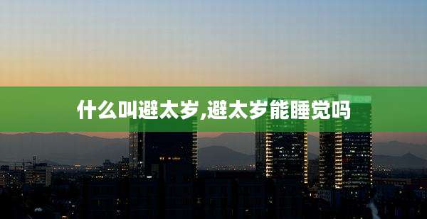 什么叫避太岁,避太岁能睡觉吗