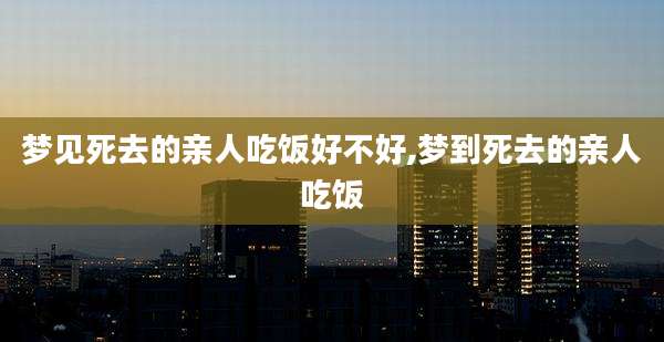 梦见死去的亲人吃饭好不好,梦到死去的亲人吃饭