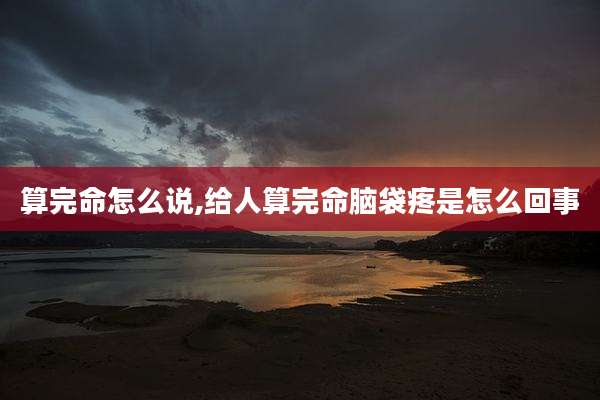 算完命怎么说,给人算完命脑袋疼是怎么回事