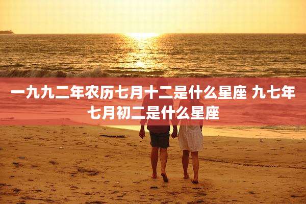 一九九二年农历七月十二是什么星座 九七年七月初二是什么星座