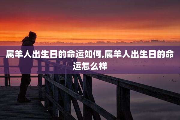 属羊人出生日的命运如何,属羊人出生日的命运怎么样