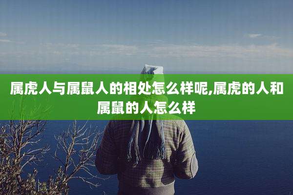 属虎人与属鼠人的相处怎么样呢,属虎的人和属鼠的人怎么样