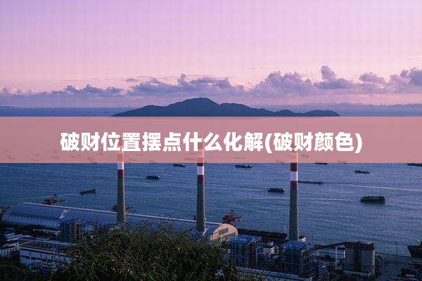 破财位置摆点什么化解(破财颜色)