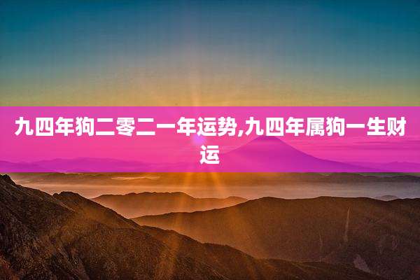 九四年狗二零二一年运势,九四年属狗一生财运