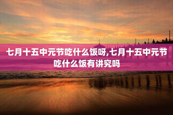 七月十五中元节吃什么饭呀,七月十五中元节吃什么饭有讲究吗