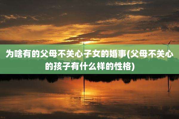 为啥有的父母不关心子女的婚事(父母不关心的孩子有什么样的性格)
