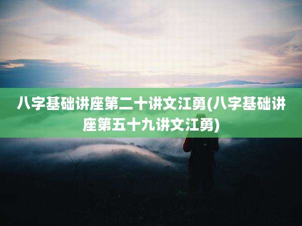 八字基础讲座第二十讲文江勇(八字基础讲座第五十九讲文江勇)