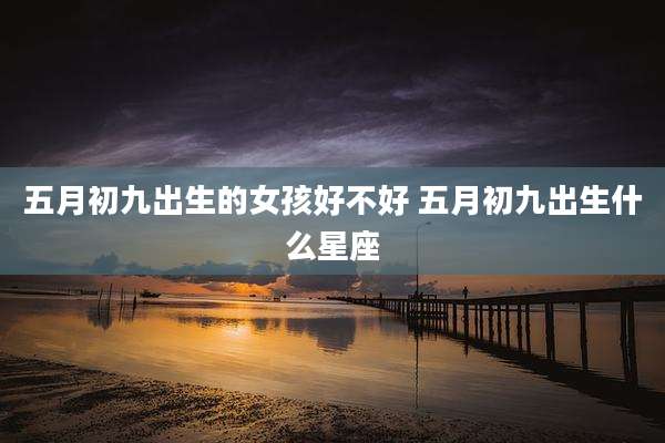 五月初九出生的女孩好不好 五月初九出生什么星座