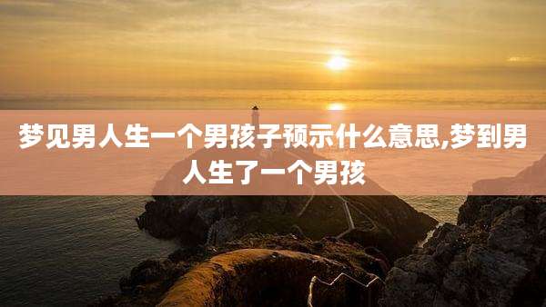 梦见男人生一个男孩子预示什么意思,梦到男人生了一个男孩