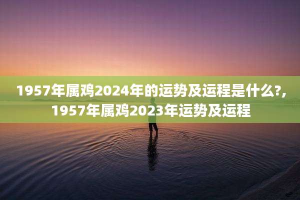 1957年属鸡2024年的运势及运程是什么?,1957年属鸡2023年运势及运程
