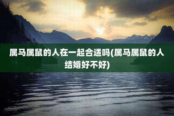 属马属鼠的人在一起合适吗(属马属鼠的人结婚好不好)