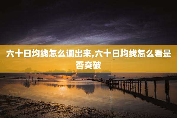 六十日均线怎么调出来,六十日均线怎么看是否突破