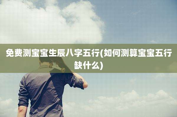 免费测宝宝生辰八字五行(如何测算宝宝五行缺什么)
