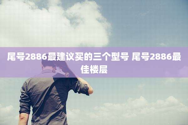 尾号2886最建议买的三个型号 尾号2886最佳楼层