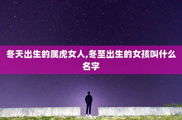冬天出生的属虎女人,冬至出生的女孩叫什么名字