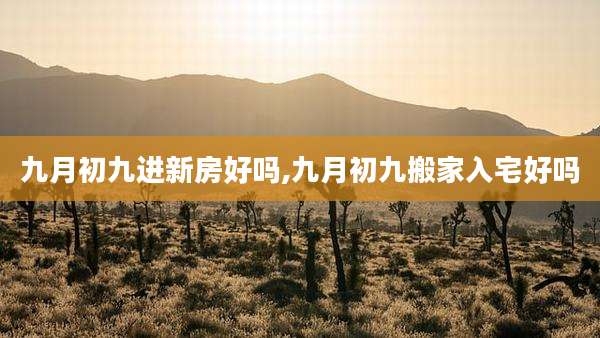 九月初九进新房好吗,九月初九搬家入宅好吗