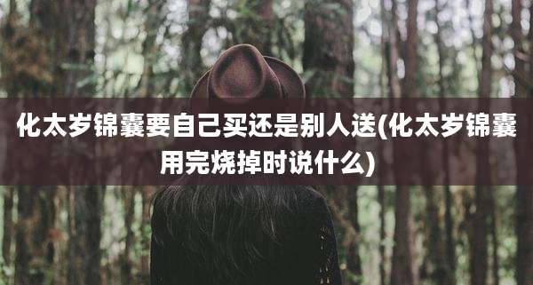 化太岁锦囊要自己买还是别人送(化太岁锦囊用完烧掉时说什么)