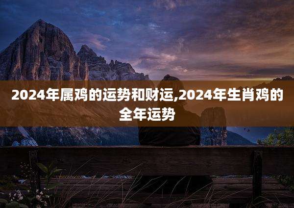 2024年属鸡的运势和财运,2024年生肖鸡的全年运势