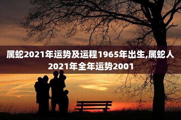 属蛇2021年运势及运程1965年出生,属蛇人2021年全年运势2001