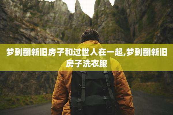 梦到翻新旧房子和过世人在一起,梦到翻新旧房子洗衣服