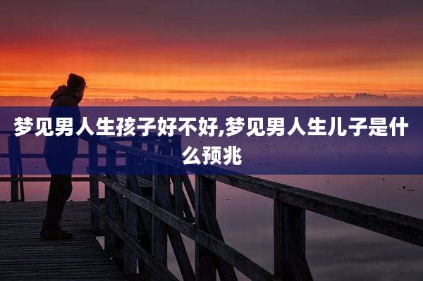 梦见男人生孩子好不好,梦见男人生儿子是什么预兆