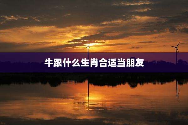牛跟什么生肖合适当朋友