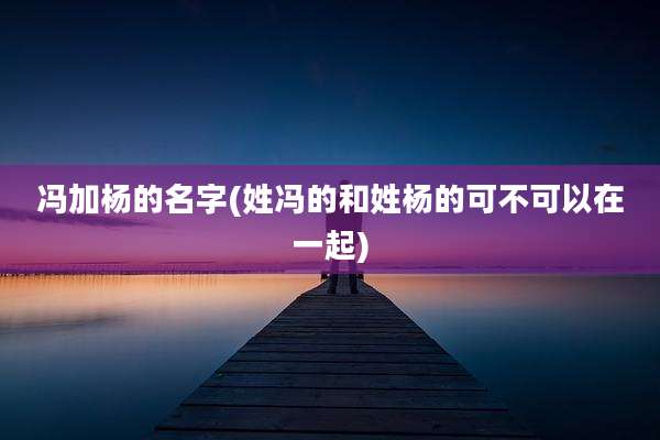 冯加杨的名字(姓冯的和姓杨的可不可以在一起)