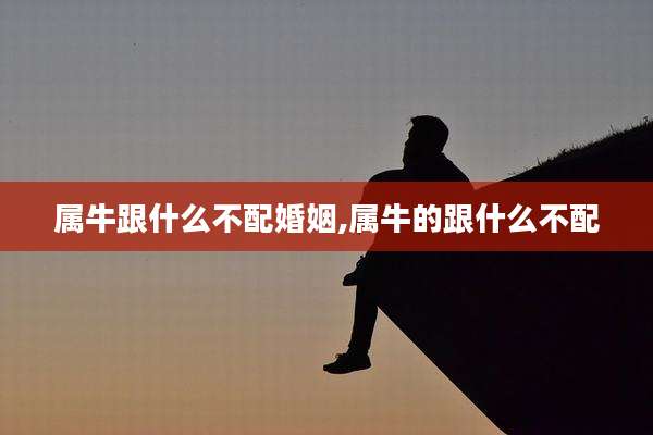属牛跟什么不配婚姻,属牛的跟什么不配