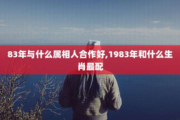 83年与什么属相人合作好,1983年和什么生肖最配