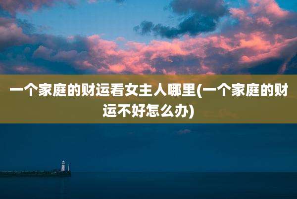 一个家庭的财运看女主人哪里(一个家庭的财运不好怎么办)