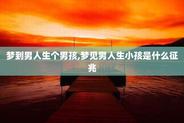 梦到男人生个男孩,梦见男人生小孩是什么征兆