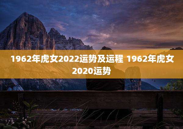 1962年虎女2022运势及运程 1962年虎女2020运势