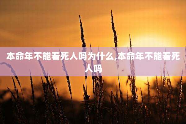 本命年不能看死人吗为什么,本命年不能看死人吗