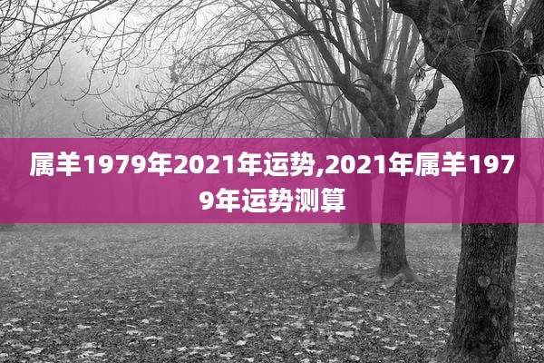 属羊1979年2021年运势,2021年属羊1979年运势测算