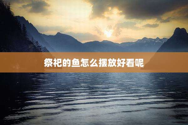 祭祀的鱼怎么摆放好看呢