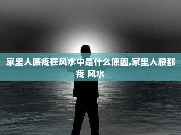 家里人腰疼在风水中是什么原因,家里人腰都疼 风水