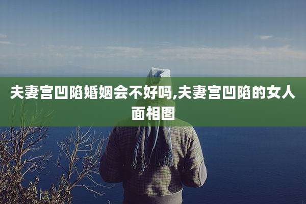 夫妻宫凹陷婚姻会不好吗,夫妻宫凹陷的女人面相图