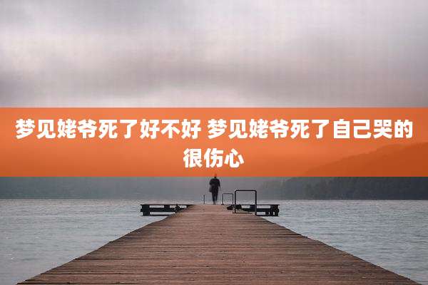 梦见姥爷死了好不好 梦见姥爷死了自己哭的很伤心