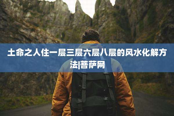 土命之人住一层三层六层八层的风水化解方法|菩萨网