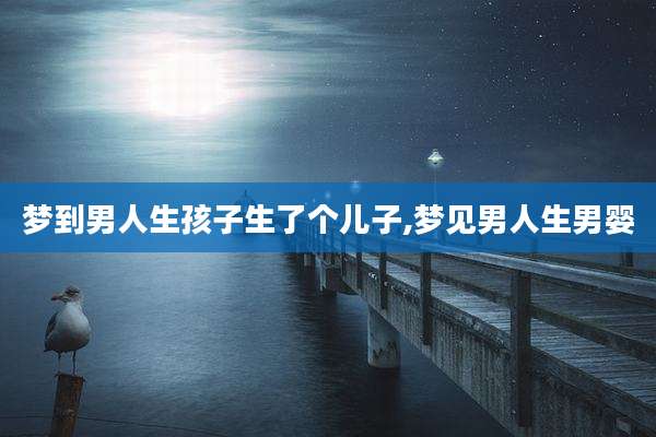 梦到男人生孩子生了个儿子,梦见男人生男婴