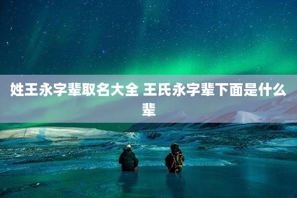 姓王永字辈取名大全 王氏永字辈下面是什么辈