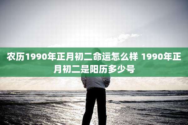 农历1990年正月初二命运怎么样 1990年正月初二是阳历多少号