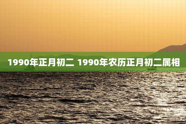 1990年正月初二 1990年农历正月初二属相