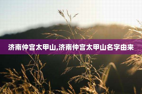 济南仲宫太甲山,济南仲宫太甲山名字由来