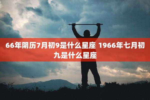 66年阴历7月初9是什么星座 1966年七月初九是什么星座