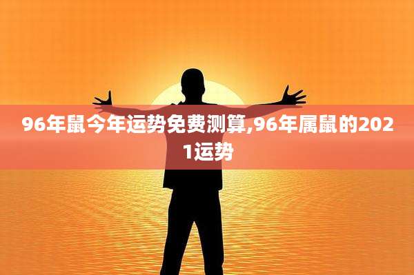 96年鼠今年运势免费测算,96年属鼠的2021运势